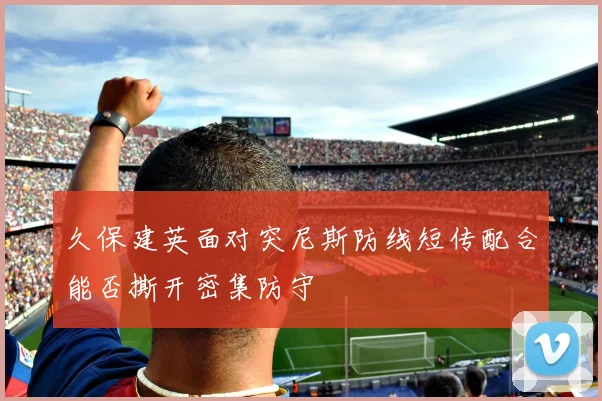 久保建英面对突尼斯防线短传配合能否撕开密集防守