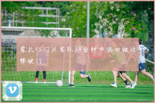 蒙扎vs门兴客队38分钟中场回做边锋破门