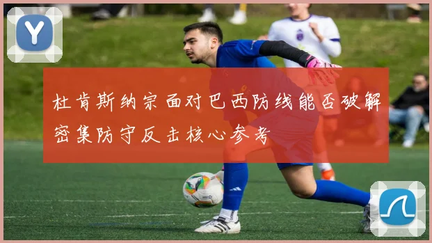 杜肯斯纳宗面对巴西防线能否破解密集防守反击核心参考
