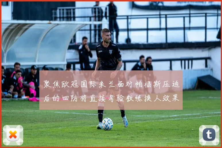 聚焦欧冠国际米兰面对帕福斯压迫后的回防将直接考验教练换人效果