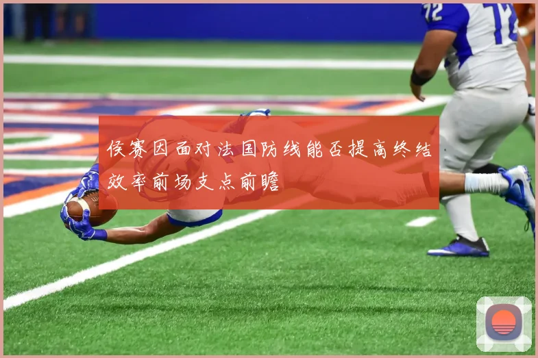 侯赛因面对法国防线能否提高终结效率前场支点前瞻