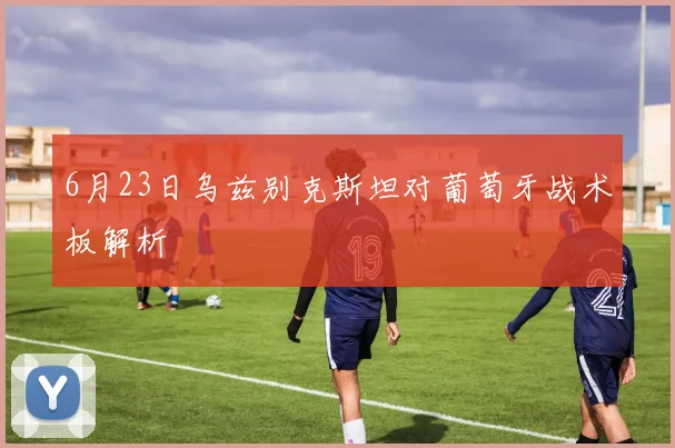 6月23日乌兹别克斯坦对葡萄牙战术板解析