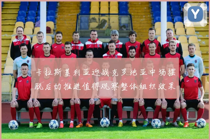 卡拉斯基利亚迎战克罗地亚中场摆脱后的推进值得观察整体组织效果