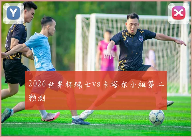 2026世界杯瑞士vs卡塔尔小组第二预测