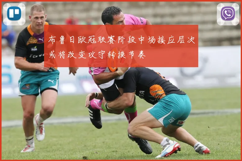 布鲁日欧冠联赛阶段中场接应层次或将改变攻守转换节奏