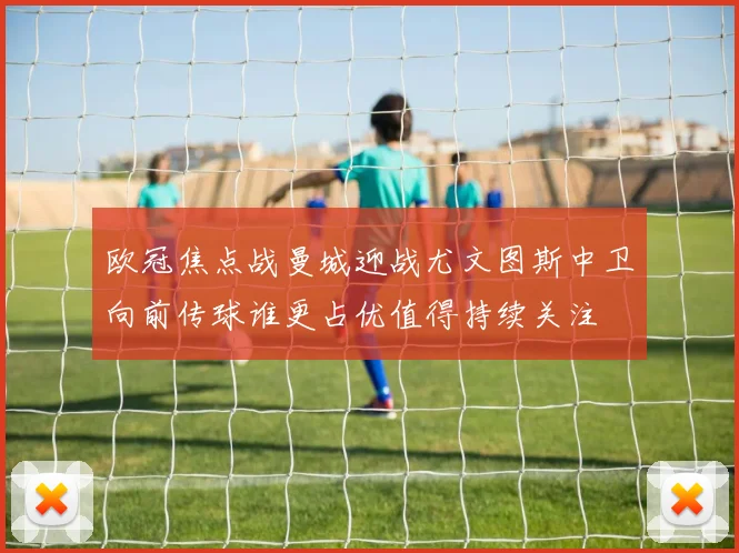欧冠焦点战曼城迎战尤文图斯中卫向前传球谁更占优值得持续关注