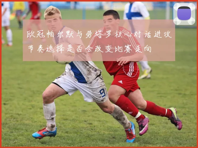 欧冠帕尔默与劳塔罗核心对话进攻节奏选择是否会改变比赛走向