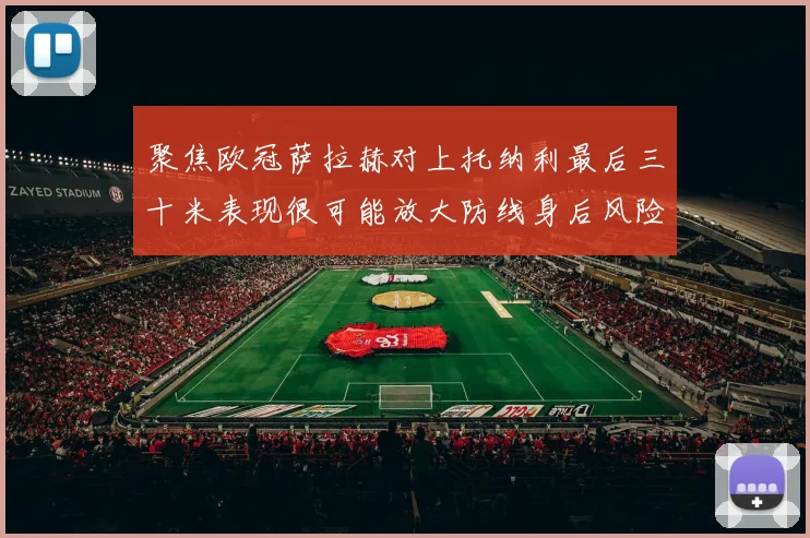 聚焦欧冠萨拉赫对上托纳利最后三十米表现很可能放大防线身后风险