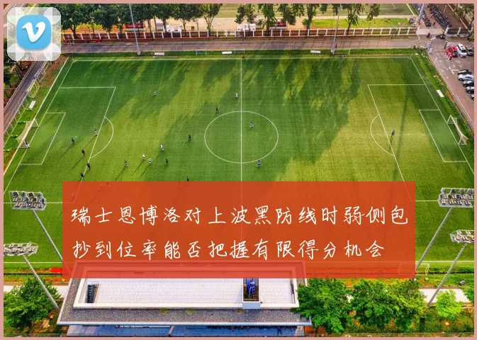 瑞士恩博洛对上波黑防线时弱侧包抄到位率能否把握有限得分机会