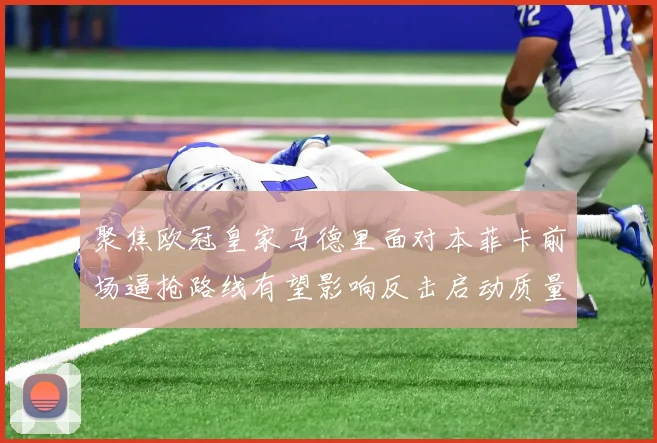 聚焦欧冠皇家马德里面对本菲卡前场逼抢路线有望影响反击启动质量