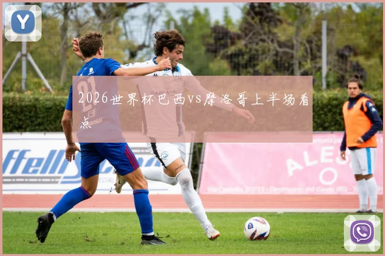 2026世界杯巴西vs摩洛哥上半场看点