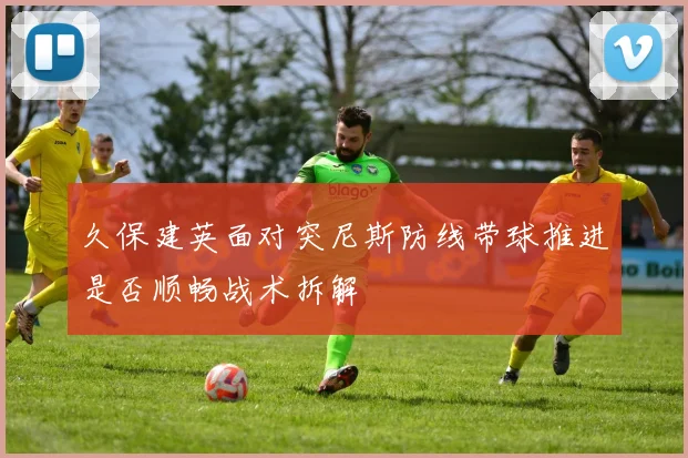 久保建英面对突尼斯防线带球推进是否顺畅战术拆解