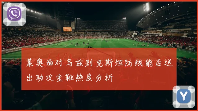 莱奥面对乌兹别克斯坦防线能否送出助攻金靴热度分析