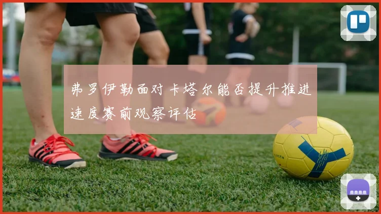 弗罗伊勒面对卡塔尔能否提升推进速度赛前观察评估