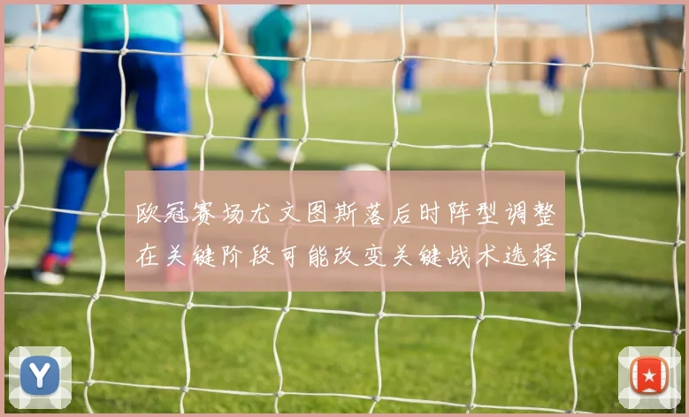 欧冠赛场尤文图斯落后时阵型调整在关键阶段可能改变关键战术选择