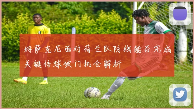 姆萨克尼面对荷兰队防线能否完成关键传球破门机会解析