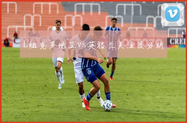 L组克罗地亚vs英格兰关注度分析