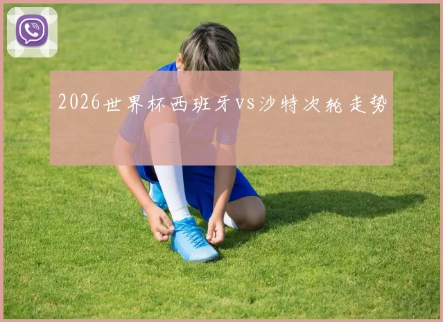 2026世界杯西班牙vs沙特次轮走势