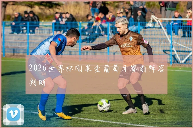 2026世界杯刚果金葡萄牙赛前阵容判断