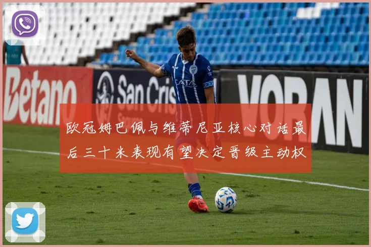 欧冠姆巴佩与维蒂尼亚核心对话最后三十米表现有望决定晋级主动权
