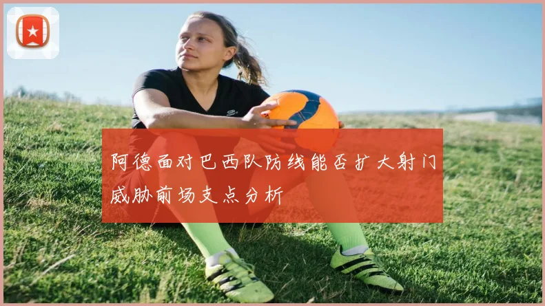 阿德面对巴西队防线能否扩大射门威胁前场支点分析