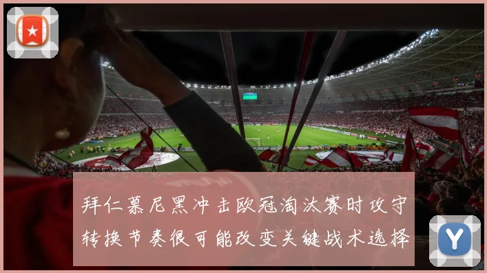 拜仁慕尼黑冲击欧冠淘汰赛时攻守转换节奏很可能改变关键战术选择