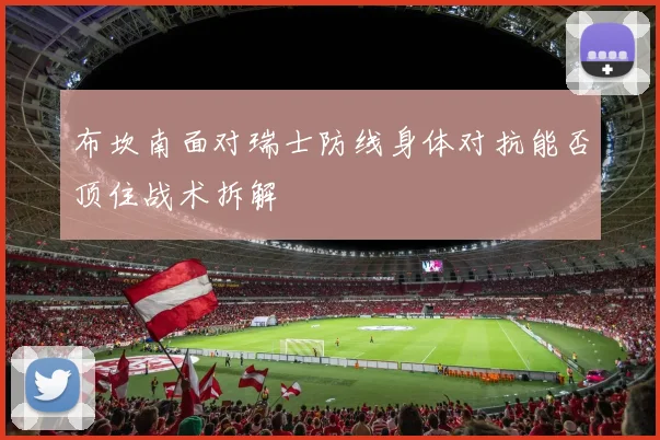 布坎南面对瑞士防线身体对抗能否顶住战术拆解