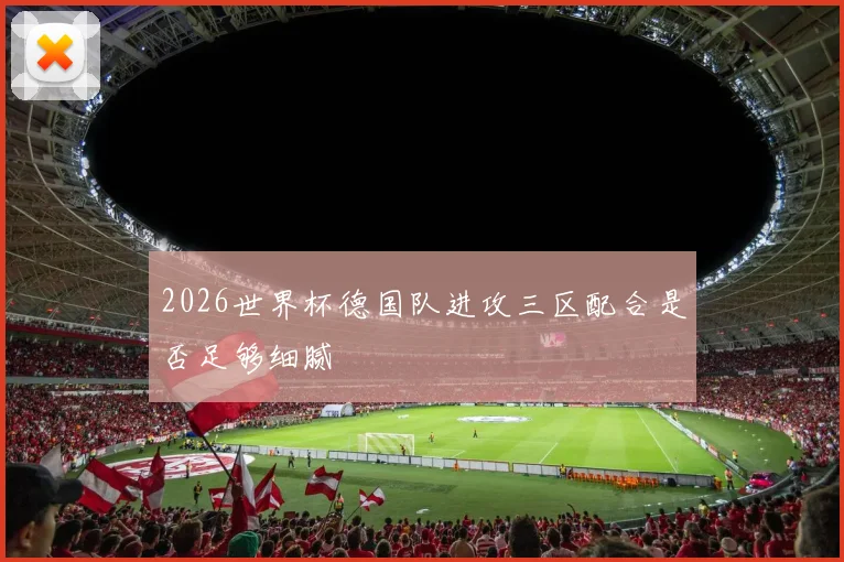 2026世界杯德国队进攻三区配合是否足够细腻