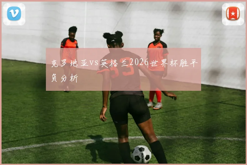克罗地亚vs英格兰2026世界杯胜平负分析