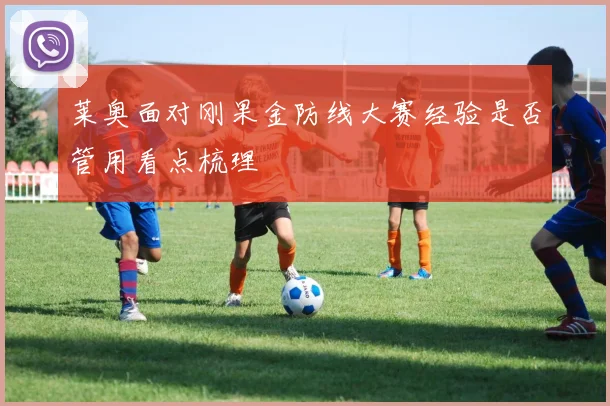 莱奥面对刚果金防线大赛经验是否管用看点梳理