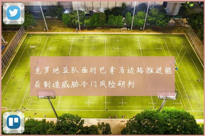 克罗地亚队面对巴拿马边路推进能否制造威胁冷门风险研判