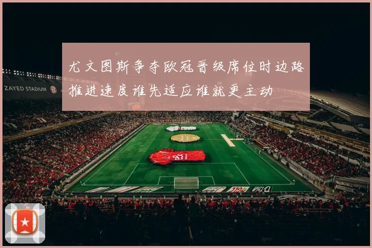 尤文图斯争夺欧冠晋级席位时边路推进速度谁先适应谁就更主动