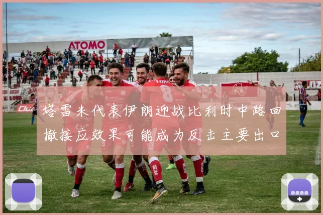 塔雷米代表伊朗迎战比利时中路回撤接应效果可能成为反击主要出口