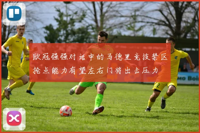 欧冠强强对话中的马德里竞技禁区抢点能力有望左右门将出击压力