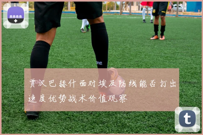 贾汉巴赫什面对埃及防线能否打出速度优势战术价值观察