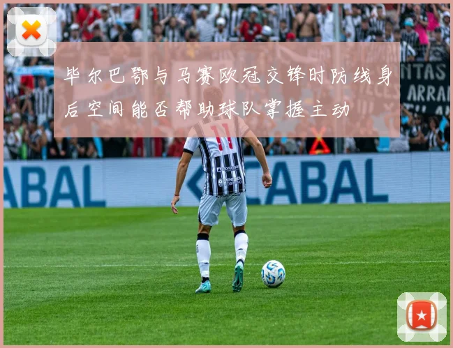 毕尔巴鄂与马赛欧冠交锋时防线身后空间能否帮助球队掌握主动