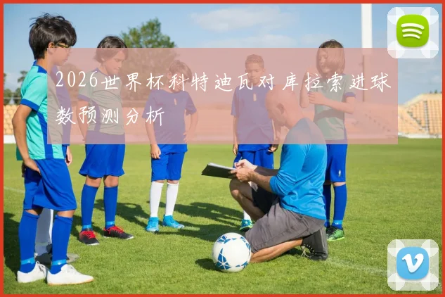 2026世界杯科特迪瓦对库拉索进球数预测分析