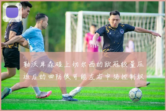 勒沃库森碰上切尔西的欧冠较量压迫后的回防很可能左右中场控制权