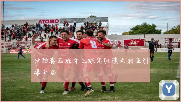 世预赛西班牙三球完胜澳大利亚引爆全场