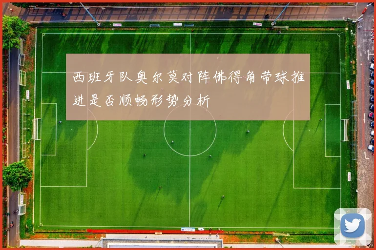 西班牙队奥尔莫对阵佛得角带球推进是否顺畅形势分析