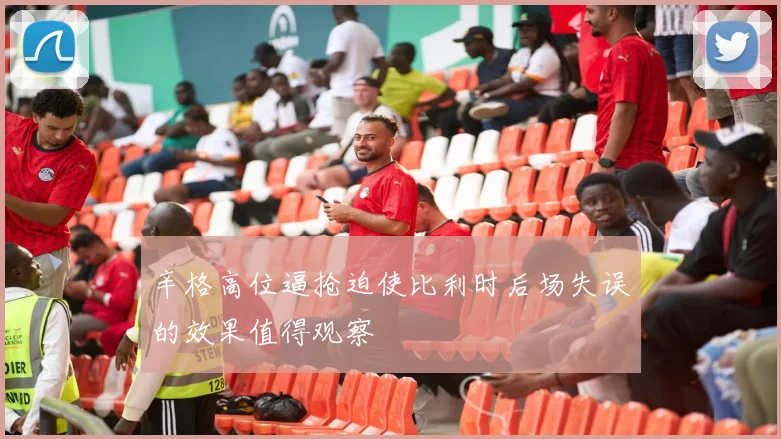 辛格高位逼抢迫使比利时后场失误的效果值得观察