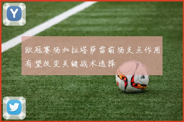 欧冠赛场加拉塔萨雷前场支点作用有望改变关键战术选择