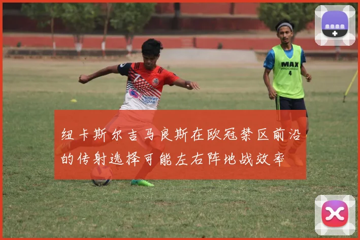 纽卡斯尔吉马良斯在欧冠禁区前沿的传射选择可能左右阵地战效率