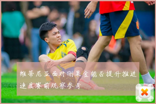 维蒂尼亚面对刚果金能否提升推进速度赛前观察参考