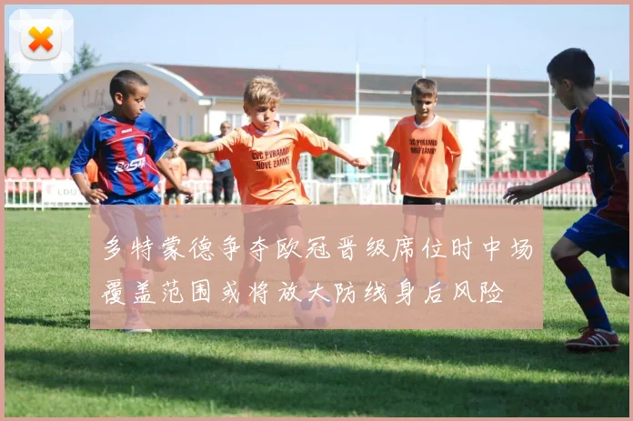 多特蒙德争夺欧冠晋级席位时中场覆盖范围或将放大防线身后风险