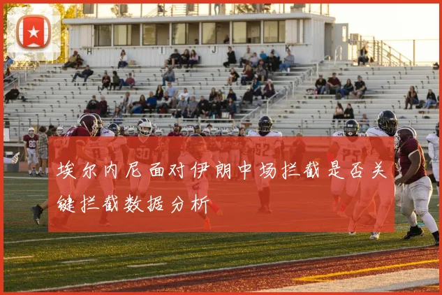 埃尔内尼面对伊朗中场拦截是否关键拦截数据分析