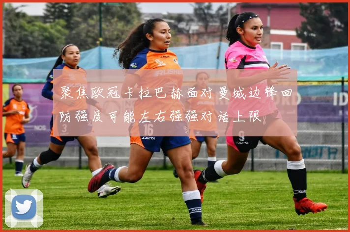 聚焦欧冠卡拉巴赫面对曼城边锋回防强度可能左右强强对话上限