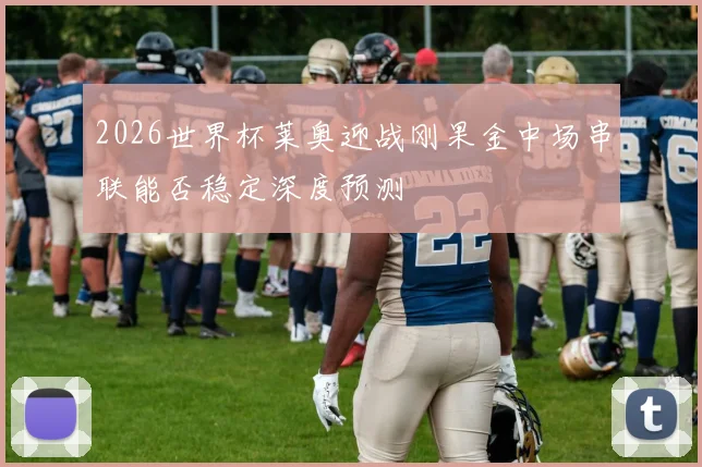 2026世界杯莱奥迎战刚果金中场串联能否稳定深度预测