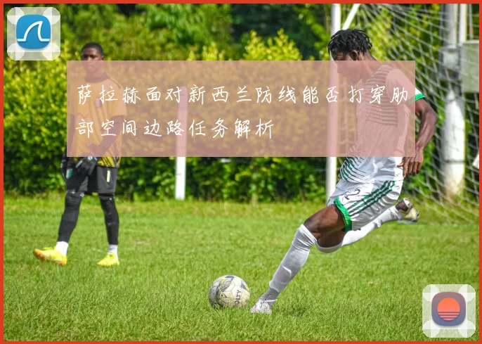 萨拉赫面对新西兰防线能否打穿肋部空间边路任务解析