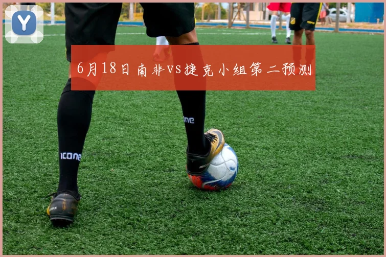 6月18日南非vs捷克小组第二预测